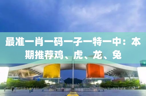 最准一肖一码一孑一特一中：本期推荐鸡、虎、龙、兔