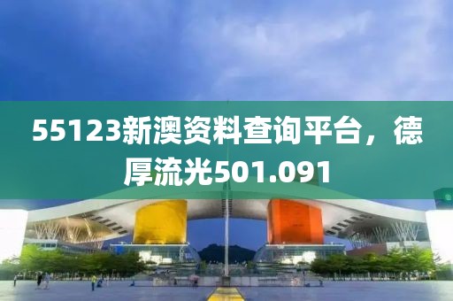 55123新澳资料查询平台，德厚流光501.091