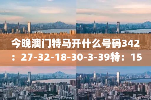今晚澳门特马开什么号码342：27-32-18-30-3-39特：15