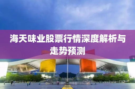 海天味业股票行情深度解析与走势预测
