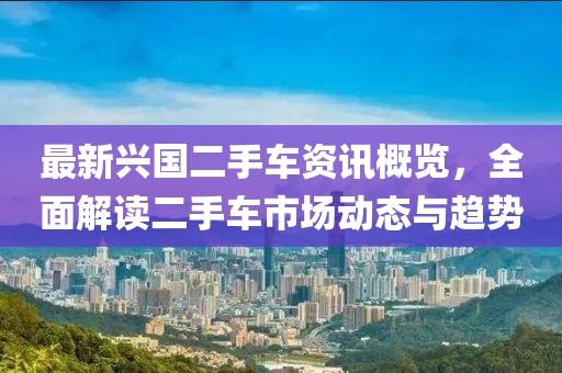 最新兴国二手车资讯概览，全面解读二手车市场动态与趋势