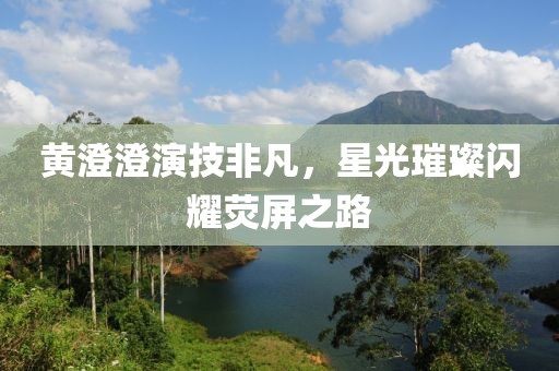 黄澄澄演技非凡，星光璀璨闪耀荧屏之路