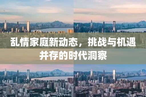 乱情家庭新动态，挑战与机遇并存的时代洞察
