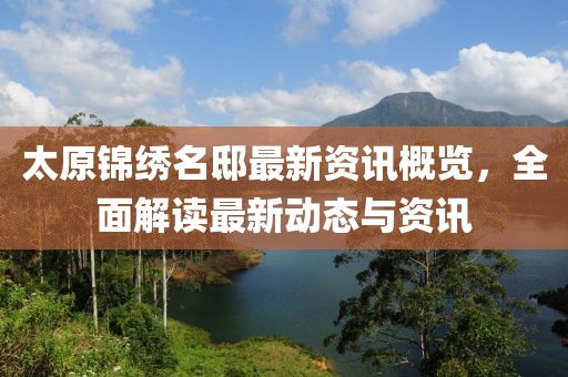 太原锦绣名邸最新资讯概览，全面解读最新动态与资讯