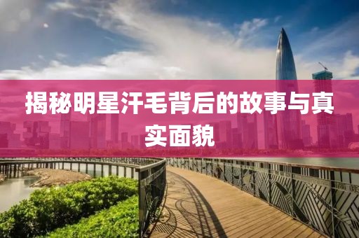 揭秘明星汗毛背后的故事与真实面貌