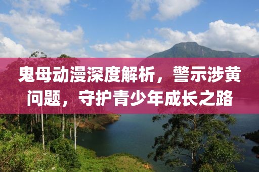 鬼母动漫深度解析，警示涉黄问题，守护青少年成长之路