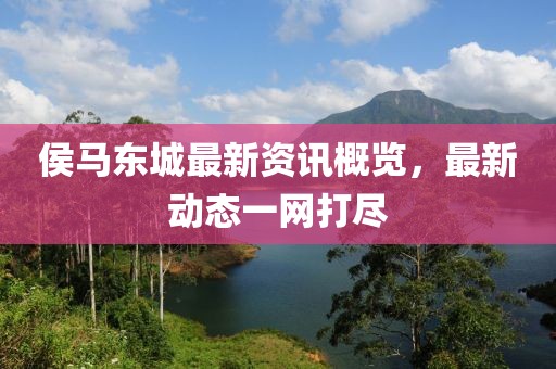 侯马东城最新资讯概览，最新动态一网打尽