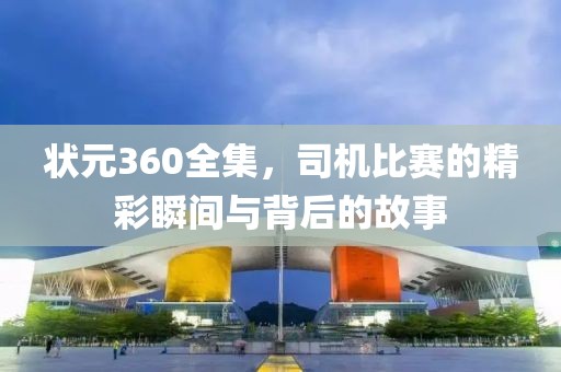 状元360全集，司机比赛的精彩瞬间与背后的故事