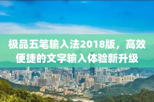 极品五笔输入法2018版，高效便捷的文字输入体验新升级
