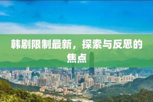 韩剧限制最新，探索与反思的焦点