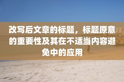 改写后文章的标题，标题原意的重要性及其在不适当内容避免中的应用