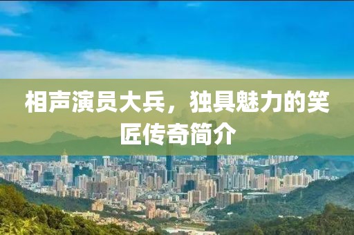 相声演员大兵，独具魅力的笑匠传奇简介