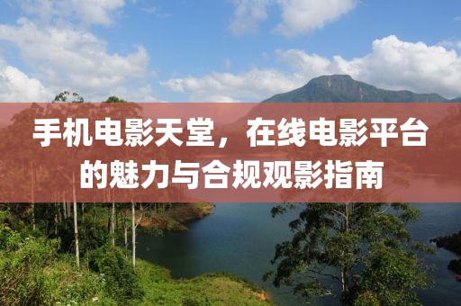 手机电影天堂，在线电影平台的魅力与合规观影指南