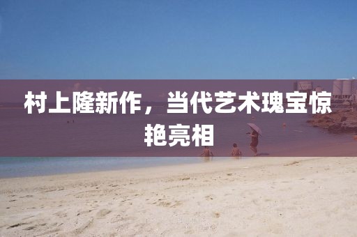 村上隆新作，当代艺术瑰宝惊艳亮相