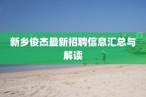 新乡俊杰最新招聘信息汇总与解读