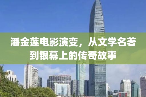 潘金莲电影演变，从文学名著到银幕上的传奇故事