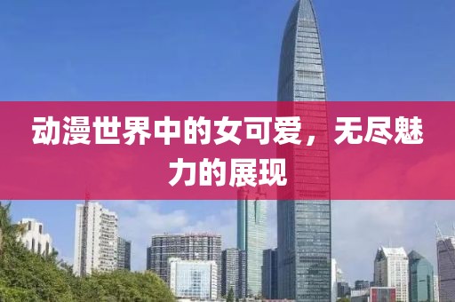 动漫世界中的女可爱，无尽魅力的展现