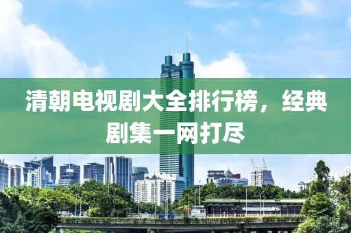清朝电视剧大全排行榜，经典剧集一网打尽