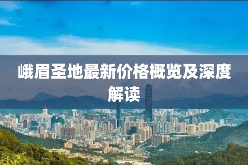 峨眉圣地最新价格概览及深度解读