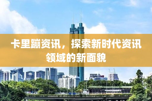 卡里蹦资讯，探索新时代资讯领域的新面貌