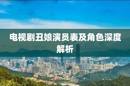 电视剧丑娘演员表及角色深度解析