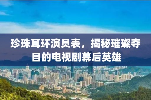 珍珠耳环演员表，揭秘璀璨夺目的电视剧幕后英雄