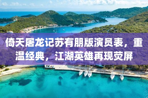 倚天屠龙记苏有朋版演员表，重温经典，江湖英雄再现荧屏