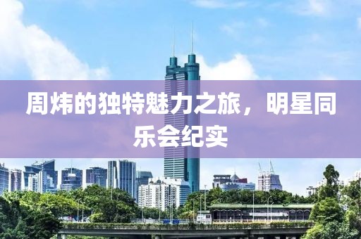 周炜的独特魅力之旅，明星同乐会纪实