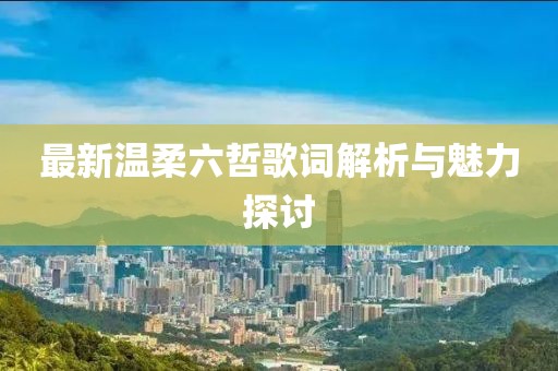 最新温柔六哲歌词解析与魅力探讨