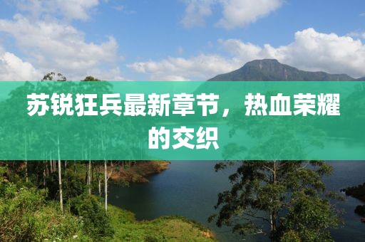 苏锐狂兵最新章节，热血荣耀的交织