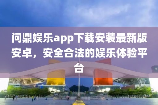 问鼎娱乐app下载安装最新版安卓，安全合法的娱乐体验平台