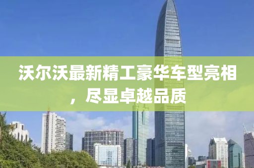 沃尔沃最新精工豪华车型亮相，尽显卓越品质