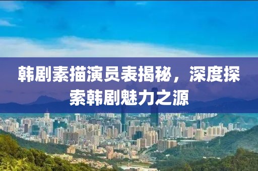 韩剧素描演员表揭秘，深度探索韩剧魅力之源
