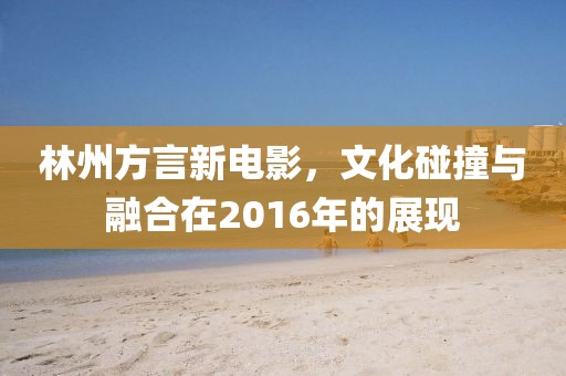 林州方言新电影，文化碰撞与融合在2016年的展现
