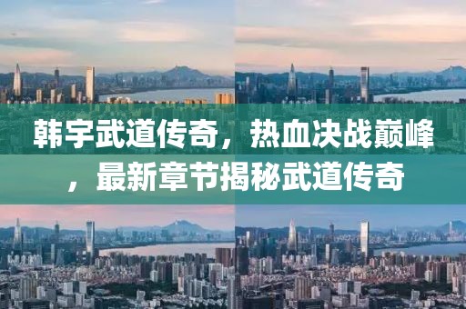 韩宇武道传奇，热血决战巅峰，最新章节揭秘武道传奇