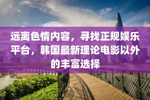 远离色情内容，寻找正规娱乐平台，韩国最新理论电影以外的丰富选择
