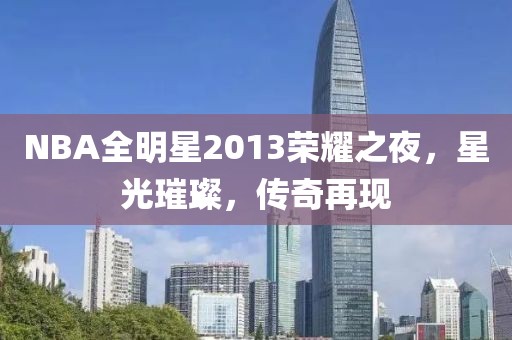 NBA全明星2013荣耀之夜，星光璀璨，传奇再现