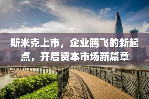 斯米克上市，企业腾飞的新起点，开启资本市场新篇章