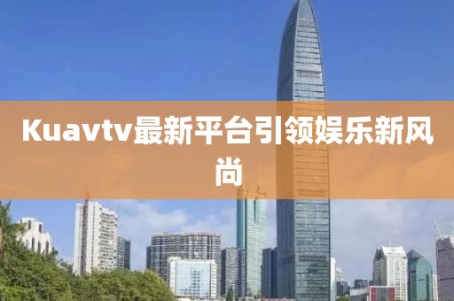 Kuavtv最新平台引领娱乐新风尚
