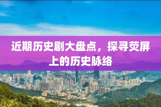 近期历史剧大盘点，探寻荧屏上的历史脉络