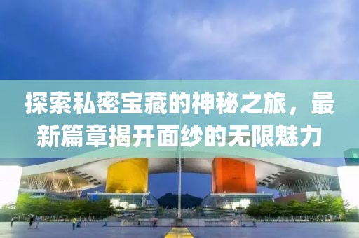 探索私密宝藏的神秘之旅，最新篇章揭开面纱的无限魅力