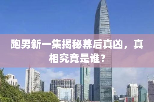 跑男新一集揭秘幕后真凶，真相究竟是谁？
