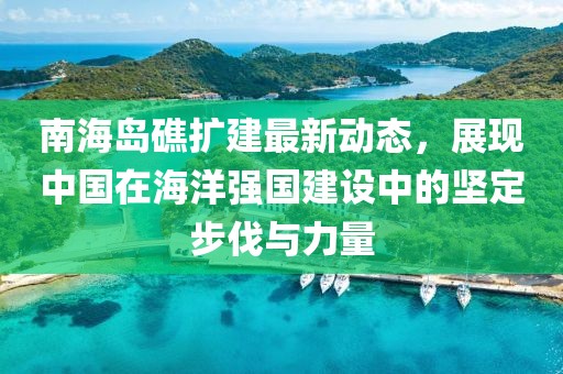 南海岛礁扩建最新动态，展现中国在海洋强国建设中的坚定步伐与力量