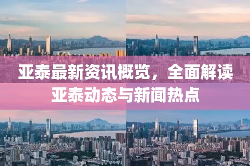 亚泰最新资讯概览，全面解读亚泰动态与新闻热点