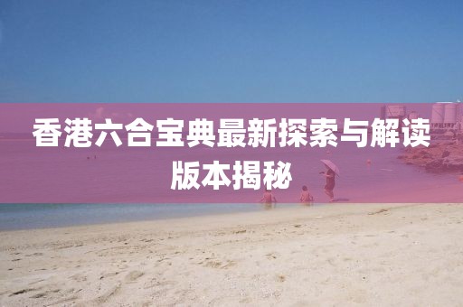 香港六合宝典最新探索与解读版本揭秘
