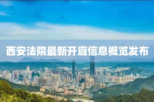 西安法院最新开庭信息概览发布