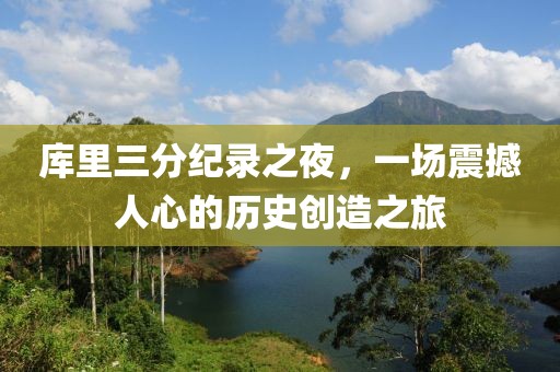 库里三分纪录之夜，一场震撼人心的历史创造之旅
