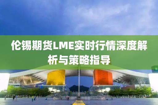 伦锡期货LME实时行情深度解析与策略指导
