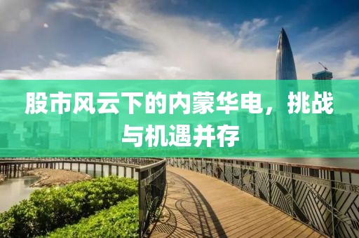股市风云下的内蒙华电，挑战与机遇并存
