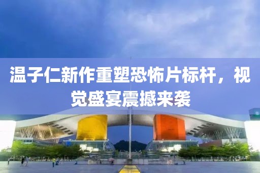 温子仁新作重塑恐怖片标杆，视觉盛宴震撼来袭